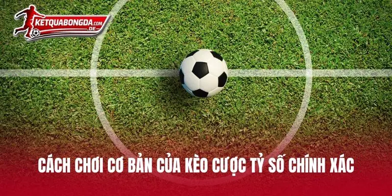 Cách chơi cơ bản của kèo cược tỷ số chính xác